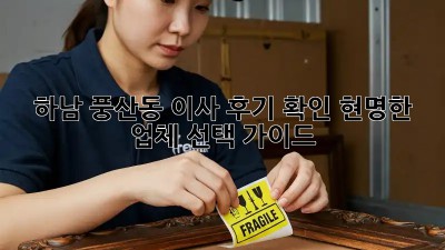 하남 풍산동 이사 후기 확인: 현명한 업체 선택 가이드