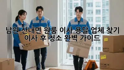 남원 산내면 원룸 이사, 용달 업체 찾기 & 이사 후 청소 완벽 가이드!