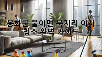 봉화군 물야면 북지리 이사 청소 완벽 가이드 🏡✨