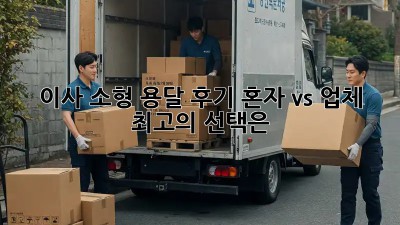 이사 소형 용달 후기: 혼자 vs 업체, 최고의 선택은?